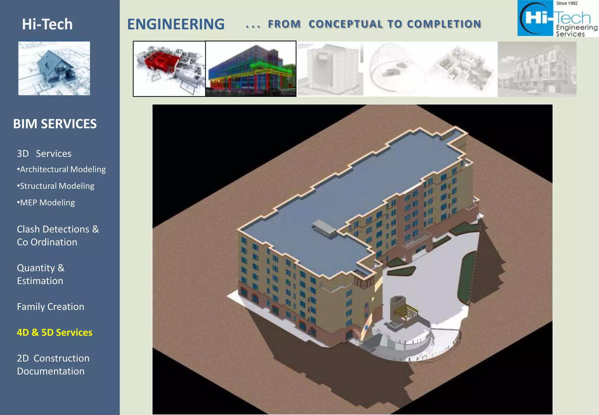 Hi-Tech                   ENGINEERING   . . . FROM CONCEPTUAL TO COMPLETION
SERVICES



BIM SERVICES
3D Services
•Architectural Modeling
•Structural Modeling
•MEP Modeling

Clash Detections &
Co Ordination

Quantity &
Estimation

Family Creation

4D & 5D Services

2D Construction
Documentation
 