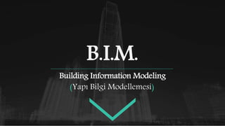 B.I.M.
Building Information Modeling
(Yapı Bilgi Modellemesi)
 