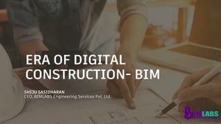 ERA OF DIGITAL
CONSTRUCTION- BIM
SHIJU SASIDHARAN
CEO, BIMLABS Engineering Services Pvt. Ltd.
 