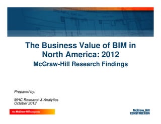 The Business Value of BIM in
          North America: 2012
           McGraw-Hill Research Findings



Prepared by:

MHC Research & Analytics
October 2012
 