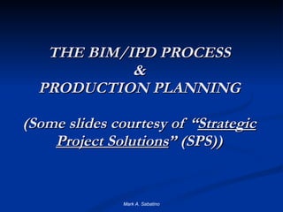 THE BIM/IPD PROCESS & PRODUCTION PLANNING (Some slides courtesy of “ Strategic Project Solutions ” (SPS)) Mark A. Sabatino 