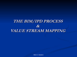 THE BIM/IPD PROCESS & VALUE STREAM MAPPING Mark A. Sabatino 