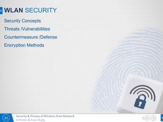 22
Security & Privacy of Wireless Area Network
A Primer & Case Study
WLAN SECURITY
Security Concepts
Threats /Vulnerabilities
Countermeasure /Defense
Encryption Methods
 