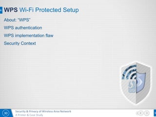 30
Security & Privacy of Wireless Area Network
A Primer & Case Study
WPS Wi-Fi Protected Setup
About: “WPS”
WPS authentication
WPS implementation flaw
Security Context
 