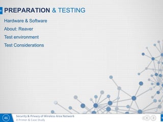 46
Security & Privacy of Wireless Area Network
A Primer & Case Study
PREPARATION & TESTING
Hardware & Software
About: Reaver
Test environment
Test Considerations
 