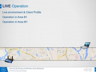 55
Security & Privacy of Wireless Area Network
A Primer & Case Study
LIVE Operation
Live environment & Client Profile
Operation in Area B1
Operation in Area M1
 