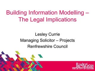 Building Information Modelling –
The Legal Implications
Lesley Currie
Managing Solicitor – Projects
Renfrewshire Council
 