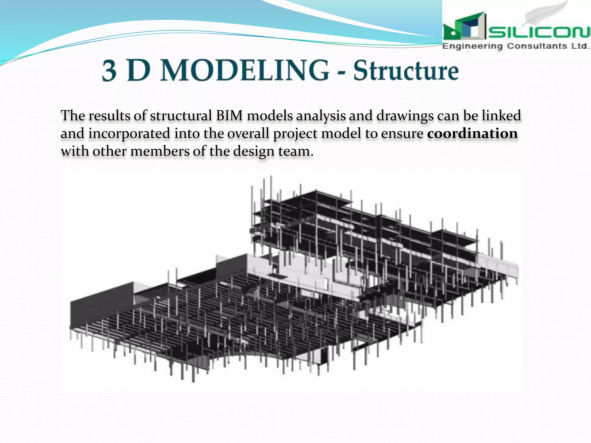 The results of structural BIM models analysis and drawings can be linked
and incorporated into the overall project model to ensure coordination
with other members of the design team.
 