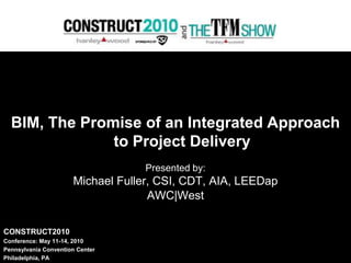 BIM, The Promise of an Integrated Approach to Project Delivery Presented by: Michael Fuller, CSI, CDT, AIA, LEEDap  AWC|West CONSTRUCT2010 Conference: May 11-14, 2010 Pennsylvania Convention Center Philadelphia, PA 