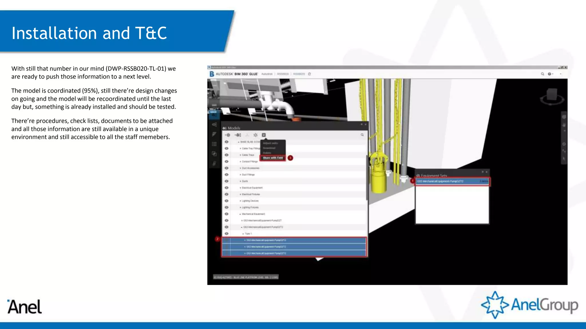 Installation and T&C
With still that number in our mind (DWP-RSSB020-TL-01) we
are ready to push those information to a next level.
The model is coordinated (95%), still there’re design changes
on going and the model will be recoordinated until the last
day but, something is already installed and should be tested.
There’re procedures, check lists, documents to be attached
and all those information are still available in a unique
environment and still accessible to all the staff memebers.
 