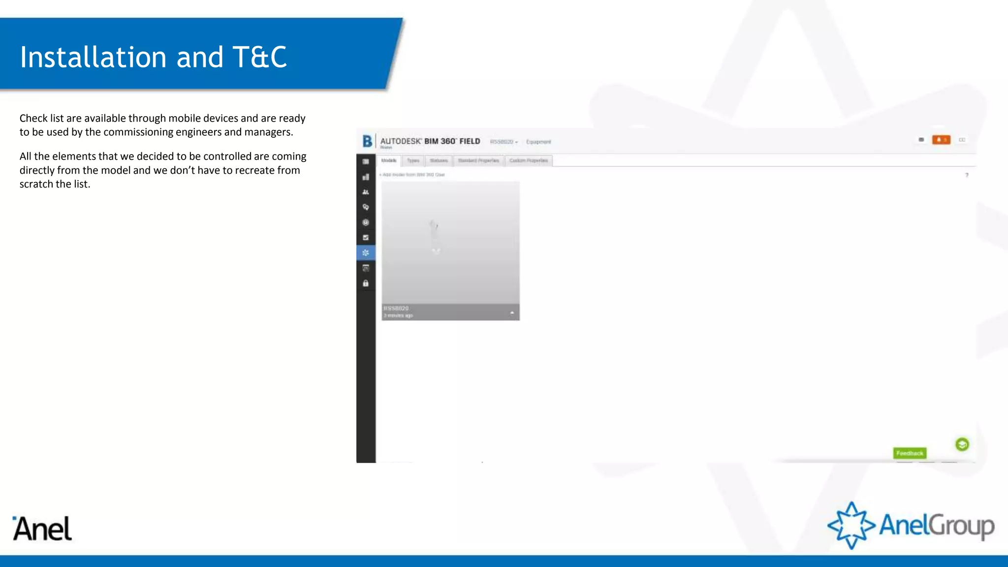 Installation and T&C
Check list are available through mobile devices and are ready
to be used by the commissioning engineers and managers.
All the elements that we decided to be controlled are coming
directly from the model and we don’t have to recreate from
scratch the list.
 