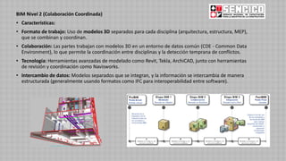 BIM Nivel 2 (Colaboración Coordinada)
• Características:
• Formato de trabajo: Uso de modelos 3D separados para cada disciplina (arquitectura, estructura, MEP),
que se combinan y coordinan.
• Colaboración: Las partes trabajan con modelos 3D en un entorno de datos común (CDE - Common Data
Environment), lo que permite la coordinación entre disciplinas y la detección temprana de conflictos.
• Tecnología: Herramientas avanzadas de modelado como Revit, Tekla, ArchiCAD, junto con herramientas
de revisión y coordinación como Navisworks.
• Intercambio de datos: Modelos separados que se integran, y la información se intercambia de manera
estructurada (generalmente usando formatos como IFC para interoperabilidad entre software).
 