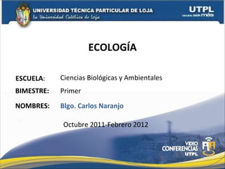 ECOLOGÍA ESCUELA : NOMBRES: Ciencias Biológicas y Ambientales Blgo. Carlos Naranjo BIMESTRE: Primer Octubre 2011-Febrero 2012 