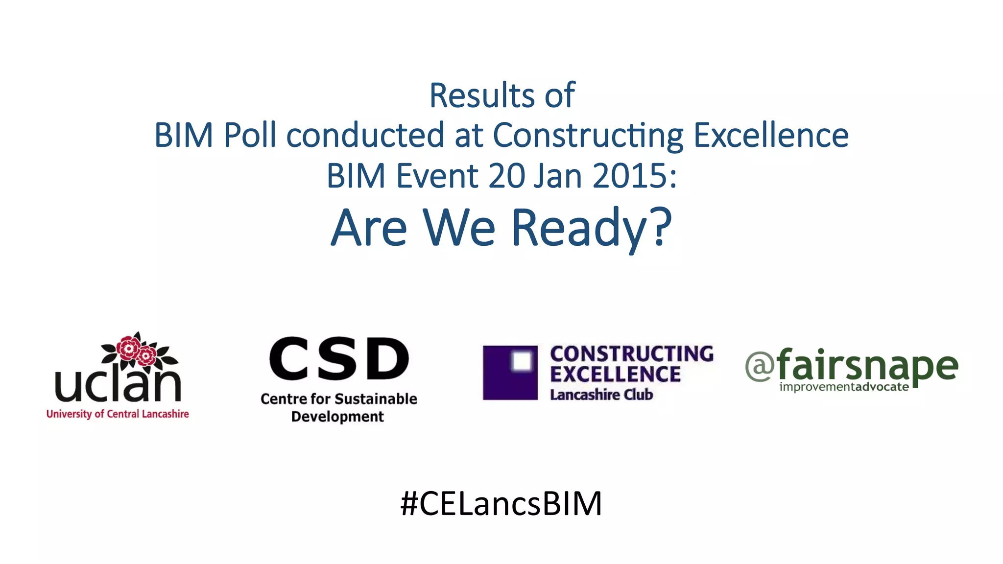 Results of
BIM Poll conducted at Construc4ng Excellence
BIM Event 20 Jan 2015:
Are We Ready?
#CELancsBIM