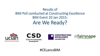 Results  of  
BIM  Poll  conducted  at  Construc4ng  Excellence  
BIM  Event  20  Jan  2015:    
Are  We  Ready?
#CELancsBIM	
  	
  
 