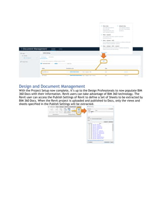Design and Document Management
With the Project Setup now complete, it’s up to the Design Professionals to now populate BIM
360 Docs with their information. Revit users can take advantage of BIM 360 technology. The
Revit user can access the Publish Settings of Revit to define a Set of Sheets to be extracted by
BIM 360 Docs. When the Revit project is uploaded and published to Docs, only the views and
sheets specified in the Publish Settings will be extracted.
 