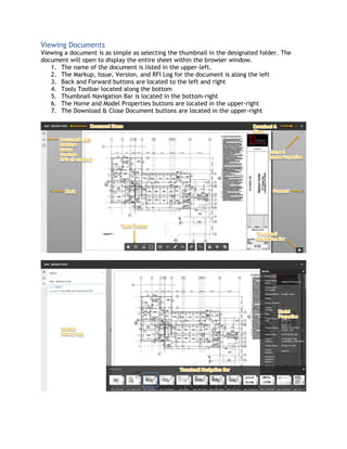 Viewing Documents
Viewing a document is as simple as selecting the thumbnail in the designated folder. The
document will open to display the entire sheet within the browser window.
1. The name of the document is listed in the upper-left.
2. The Markup, Issue, Version, and RFI Log for the document is along the left
3. Back and Forward buttons are located to the left and right
4. Tools Toolbar located along the bottom
5. Thumbnail Navigation Bar is located in the bottom-right
6. The Home and Model Properties buttons are located in the upper-right
7. The Download & Close Document buttons are located in the upper-right
 