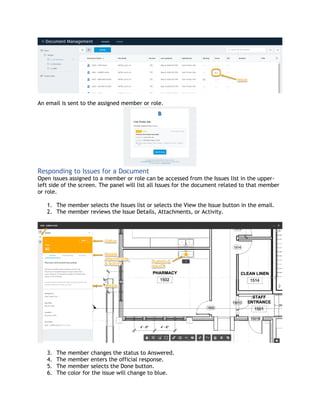 An email is sent to the assigned member or role.
Responding to Issues for a Document
Open issues assigned to a member or role can be accessed from the Issues list in the upper-
left side of the screen. The panel will list all Issues for the document related to that member
or role.
1. The member selects the Issues list or selects the View the Issue button in the email.
2. The member reviews the Issue Details, Attachments, or Activity.
3. The member changes the status to Answered.
4. The member enters the official response.
5. The member selects the Done button.
6. The color for the issue will change to blue.
 