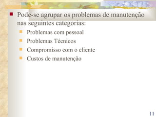 Pode-se agrupar os problemas de manutenção nas seguintes categorias: Problemas com pessoal Problemas Técnicos Compromisso com o cliente Custos de manutenção 