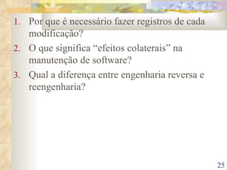 Por que é necessário fazer registros de cada modificação? O que significa “efeitos colaterais” na manutenção de software? Qual a diferença entre engenharia reversa e reengenharia? 