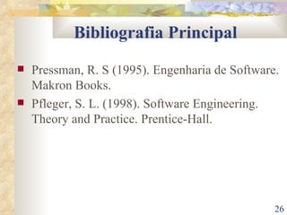 Bibliografia Principal Pressman, R. S (1995). Engenharia de Software. Makron Books. Pfleger, S. L. (1998). Software Engineering. Theory and Practice. Prentice-Hall. 