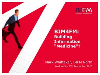 BIM4FM:
Building
Information
“Medicine”?
Mark Whittaker, BIFM North
Wednesday 25th September 2013
 