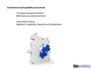 Competence and capability assessment.
IT resource assessment form
BIM resource assessment form
Assessment criteria
Approach, Capability, Capacity and Competence.

 