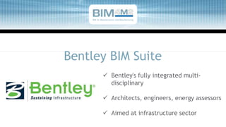 Bentley BIM Suite
 Bentley's fully integrated multi-
disciplinary
 Architects, engineers, energy assessors
 Aimed at infrastructure sector
BIM for Manufacturers and Manufacturing
 