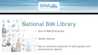 National BIM Library
 Part of RIBA Enterprises
 Vendor Neutral
 Has an extensive collection of both generic and
manufacturer objects
BIM for Manufacturers and Manufacturing
 