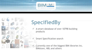 SpecifiedBy
 A smart database of over 10798 building
products
 Smart Specification search
 Currently one of the biggest BIM libraries inc.
BIMstore, NBL and others
BIM for Manufacturers and Manufacturing
 