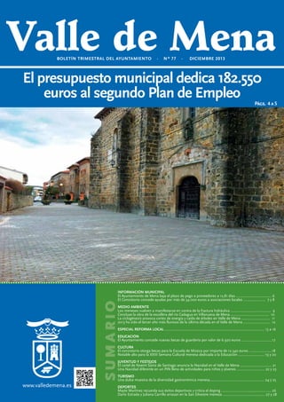 BOLETÍN TRIMESTRAL DEL AYUNTAMIENTO

·

Nº 77

·

DICIEMBRE 2013

El presupuesto municipal dedica 182.550
euros al segundo Plan de Empleo

Págs. 4 a 5

SUMARIO

INFORMACIÓN MUNICIPAL
El Ayuntamiento de Mena baja el plazo de pago a proveedores a 12,81 días ..................................... 6
El Consistorio concede ayudas por más de 34.000 euros a asociaciones locales ....................... 7 y 8
MEDIO AMBIENTE
Los meneses vuelven a manifestarse en contra de la fractura hidráulica .......................................... 9
Concluye la obra de la escollera del río Cadagua en Villanueva de Mena ........................................ 10
La ciclogénesis provoca cortes de energía y caída de árboles en Valle de Mena .............................. 11
2013 ha sido el tercer año más lluvioso de la última década en el Valle de Mena ............................ 12
ESPECIAL REFORMA LOCAL ........................................................................................................ 13 a 16
EDUCACIÓN
El Ayuntamiento concede nuevas becas de guardería por valor de 6.920 euros ................................17
CULTURA
El consistorio otorga becas para la Escuela de Música por importe de 12.340 euros ........................18
Notable alto para la XXIII Semana Cultural menesa dedicada a la Educación ........................... 19 y 20
JUVENTUD Y FESTEJOS
El cartel de Noemí Sainz de Santiago anuncia la Navidad en el Valle de Mena ................................. 21
Una Navidad diferente en un PIN lleno de actividades para niños y jóvenes ............................. 22 y 23

www.valledemena.es

TURISMO
Una dulce muestra de la diversidad gastronómica menesa......................................................... 24 y 25
DEPORTES
Mayte Martínez recuerda sus éxitos deportivos y critica el doping .................................................... 26
Darío Estrada y Juliana Carrillo arrasan en la San Silvestre menesa ............................................ 27 y 28

 