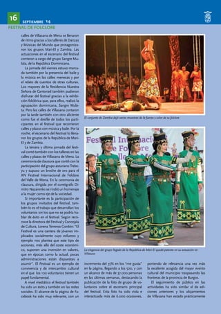 SEPTIEMBRE 14 16 
FESTIVAL DE FOLCLORE 
calles de Villasana de Mena se llenaron 
de ritmo gracias a los talleres de Danzas 
y Músicas del Mundo que protagoniza-ron 
los grupos Mari-El y Zambia. Las 
actuaciones en el escenario del festival 
corrieron a cargo del grupo Sangre Mu-lata, 
de la República Dominicana. 
La jornada del viernes estuvo marca-da 
también por la presencia del baile y 
la música en las calles menesas y por 
el relato de cuentos de otras culturas. 
Los mayores de la Residencia Nuestra 
Señora de Cantonad también pudieron 
disfrutar del festival gracias a la exhibi-ción 
folclórica que, para ellos, realizó la 
agrupación dominicana, Sangre Mula-ta. 
Pero las calles de Villasana contaron 
por la tarde también con otro aliciente 
como fue el desfile de todos los parti-cipantes 
en el festival que recorrieron 
calles y plazas con música y baile. Por la 
noche, el escenario del Festival lo llena-ron 
los grupos de la República de Mari- 
El y de Zambia. 
La tercera y última jornada del festi-val 
contó también con los talleres en las 
calles y plazas de Villasana de Mena. La 
ceremonia de clausura que contó con la 
participación del grupo asturiano Trebe-yu 
y supuso un broche de oro para el 
XIV Festival Internacional de Folclore 
del Valle de Mena. En la ceremonia de 
clausura, dirigida por el coreógrafo Di-mitry 
Nazarenko se rindió un homenaje 
a la mujer como eje de la sociedad. 
Si importante es la participación de 
los grupos invitados del festival, tam-bién 
lo es el trabajo que desarrollan los 
voluntarios sin los que no se podría ha-blar 
de éxito en el festival. Según reco-noce 
la directora del Festival y Concejala 
de Cultura, Lorena Terreros Gordón: “El 
Festival es una cantera de jóvenes im-plicados 
socialmente cuyo esfuerzo y 
ejemplo nos plantea que este tipo de 
acciones, más allá del coste económi-co, 
suponen una inversión en valores, 
que en épocas como la actual, pocas 
administraciones están dispuestas a 
asumir”. El Festival es un ejemplo de 
convivencia y de intercambio cultural 
en el que los 100 voluntarios tienen un 
papel fundamental. 
A nivel mediático el festival también 
ha sido un éxito y también en las redes 
sociales. El alcance de la página de Fa-cebook 
ha sido muy relevante, con un 
El conjunto de Zambia dejó varias muestras de la fuerza y color de su folclore 
La elegancia del grupo llegado de la República de Mari-El quedó patente en su actuación en 
Villasuso 
incremento del 35% en los “me gusta” 
en la página, llegando a los 500, y con 
un alcance de más de 37.000 personas 
en las últimas semanas, destacando la 
publicación de la foto de grupo de vo-luntarios 
sobre el escenario principal 
del festival. Esta foto ha sido vista e 
interactuada más de 6.000 ocasiones, 
poniendo de relevancia una vez más 
la excelente acogida del mayor evento 
cultural del municipio traspasando las 
fronteras de la provincia de Burgos. 
El seguimiento de público en las 
actividades ha sido similar al de edi-ciones 
anteriores y los alojamientos 
de Villasana han estado prácticamente 
 