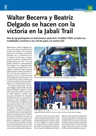 SEPTIEMBRE 14 23 
DEPORTES 
Walter Becerra y Beatriz 
Delgado se hacen con la 
victoria en la Jabalí Trail 
Más de 750 participantes en total tomaron parte de la IV JABALÍ TRAIL en todas sus 
modalidades: el trail de 21 km, trail de 9,5km y la marcha txiki 
Walter Becerra y Beatriz Delgado se hi-cieron 
con la victoria en la IV edición de 
la Jabalí Trail menesa. Los dos atletas 
pulverizaron los tiempos de ediciones 
anteriores con un cronómetro de 1h 
31 minutos y 1h 56 minutos´, respecti-vamente, 
siendo los ganadores de la 
prueba absoluta de 21 km. en la que 
también participó la ultramaratoniana 
Silvia Triguero, con un segundo puesto, 
y Saioa Elaso que quedó tercera. En la 
categoría masculina Arkaitz Galíndez 
quedó segundo y Xabier González ter-cero 
con muy poca diferencia. En la 
prueba de 9,5 km se impuso Eduardo 
Zorrilla batiendo el récord anterior con 
un tiempo de 35 minutos mientras que 
la fémina vencedora fue Omaira Atorra-sagasti 
con un tiempo de 46 minutos. 
La prueba tuvo gran éxito de corre-dores 
llegados desde Sevilla, Alicante, 
Madrid, Valladolid, Zaragoza e incluso 
hubo atletas que vinieron a esta prue-ba 
desde Alemania. También hubo 
una gran participación de corredores 
del País Vasco que, por proximidad, se 
desplazan a esta cita deportiva anual 
con sus diferentes modalidades en las 
que puede participar toda la familia. 
Además de los obsequios con los que 
se gratifica a los corredores como la 
camiseta con el jabalí, los calcetines y 
el avituallamiento en el que pueden de-gustar 
los productos típicos meneses, 
este año la novedad fue que cada uni-dad 
familiar, al inscribirse y terminar la 
prueba, consiguieron un jabalí de pelu-che, 
la mascota de la prueba. Además, 
los niños que participaron en la marcha 
Txiki de 4,5 km pudieron participar en el 
concurso de nombres para la mascota. 
El atleta Walter Becerra se impuso en la prueba reina en categoría masculina 
Imagen del pódium femenino en el que se impuso la atleta mirandesa Beatriz Delgado 
El entorno natural en el que se desa-rrolló 
la prueba fue espectacular e invitó 
a algunos participantes a darse un baño 
en el río Cadagua. Es necesario desta-car 
el gran esfuerzo y trabajo realizado 
por parte de la organización de la prue-ba, 
en la que ha colaborado el Club de 
Atletismo Valle de Mena, la Diputación 
Provincial de Burgos y el Ayuntamiento 
del Valle de Mena, así como el esfuerzo 
de todos los patrocinadores para poder 
sacar adelante este encuentro deportivo 
de gran repercusión no solo en el Valle 
de Mena sino en localidades cercanas. 
 