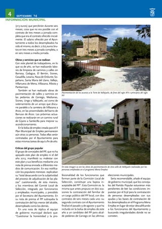 SEPTIEMBRE 14 4 
INFORMACIÓN MUNICIPAL 
(213 euros) que percibirán durante seis 
meses, cosa que no era posible con el 
contrato de tres meses a jornada com-pleta 
que era el contrato ofrecido inicial-mente. 
El salario ofrecido por el Ayun-tamiento 
a todos los desempleados ha 
sido el mismo, es decir, 2.625 euros bru-tos 
en tres meses a jornada completa, o 
en seis meses a media jornada. 
Obras y servicios que se realizan 
Con este plantel de trabajadores, en lo 
que va de año, se han realizando labo-res 
de limpieza de caminos y calles en 
Barrasa, Cadagua, El Berrón, Siones, 
Casadilla, Lezana, Nava de Ordunte, So-peñano, 
Santa Maria del Llano, Vallejo, 
Villanueva de Mena, Villasana, Ribota y 
Partearroyo. 
También se han realizado obras de 
pavimentación de calles y caminos en 
las pedanías de Caniego, Medianas, 
Siones, Ungo y Vallejuelo, así como de 
soterramiento de un arroyo que discu-rre 
paralelo a la carretera de Villasana a 
Anzo, en las proximidades del barrio de 
Barruso de Anzo. Las próximas actua-ciones 
se realizarán en un camino rural 
de Gijano a Santecilla para mejorar su 
acondicionamiento. 
En la bolsa de empleo creada para el II 
Plan Municipal de Empleo permanecen 
aún otras 22 personas. Todas ellas serán 
contratadas por el Ayuntamiento para 
estas mismas tareas de aquí a fin de año. 
Críticas del grupo popular 
El grupo de concejales del PP, que no ha 
apoyado este plan de empleo ni el del 
año 2013, manifestó su malestar con 
este plan y sus beneficios mediante una 
nota de prensa enviada a diferentes me-dios 
de comunicación. En esa notifica-ción 
los populares meneses explicaban 
su “total desacuerdo con la subjetividad 
del proceso de adjudicación de las pla-zas” 
cuestionando, de esta manera, 
a los miembros del Comité Local de 
Selección, integrado por funcionarios 
y empleados municipales, y presidido 
por el Secretario del Ayuntamiento. En 
su nota de prensa el PP subrayaba la 
contratación del hijo menor del alcalde, 
desempleado como los demás. 
En una nota de réplica el equipo 
de gobierno municipal declaró que: 
“Cuestionar la honestidad y la pro-fesionalidad 
Pavimentación de los accesos a la Torre de Vallejuelo, de fines del siglo XIV o principios del siglo 
XV 
En esta imagen se ven las obras de pavimentación de otra calle de Vallejuelo realizadas por las 
personas empleadas en el programa Mena Emplea 
de los funcionarios que 
forman parte de la Comisión Local de 
Selección, constituye una bajeza in-aceptable 
del PP”. Esta Comisión es la 
misma que antes propuso en dos oca-siones 
la contratación del familiar de 
un cargo público del PP local, con dos 
contratos de seis meses cada uno -su 
segundo contrato con el Ayuntamiento 
finalizó el pasado 9 de agosto- y que ha 
incluido en la bolsa de empleo de este 
año a un candidato del PP para alcal-de 
pedáneo de Caniego en las últimas 
elecciones municipales. 
Sería recomendable, añade el equipo 
de gobierno municipal, que los conceja-les 
del Partido Popular estuvieran más 
pendientes de leer las condiciones im-puestas 
por el Ecyl para la contratación 
de personas desempleadas con sus 
ayudas y las bases de contratación de 
los desempleados en el Programa Mena 
Emplea en lugar de estar descalificando 
a los funcionarios del Ayuntamiento y 
buscando irregularidades donde no se 
cometen. 
 