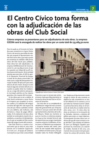 SEPTIEMBRE 14 7 
INFORMACIÓN MUNICIPAL 
El Centro Cívico toma forma 
con la adjudicación de las 
obras del Club Social 
Catorce empresas se presentaron para ser adjudicatarias de esta obras. La empresa 
GEOXA será la encargada de realizar las obras por un coste total de 235.084,50 euros 
Poco le queda ya al Convento de Santa 
Ana para convertirse en el gran Centro 
Cívico y de servicios para todas las eda-des 
que proyectó el Ayuntamiento me-nés 
hace varios años y que está a punto 
de convertirse en realidad a falta de las 
obras del Club Social para jubilados. 
Estas obras han sido adjudicadas a la 
empresa GEOXA,General de Construc-ciones 
S.L. por 235.084,50 euros, lo que 
ha supuesto una rebaja del 25,37% so-bre 
el precio de licitación. De la cantidad 
prevista para esta obra, el 76% lo apor-ta 
la Diputación Provincial de Burgos 
a través de los planes provinciales y el 
resto corre a cargo del presupuesto mu-nicipal. 
El plazo de ejecución para estas 
obras es de seis meses. Aunque no será 
hasta el segundo semestre del año 2015 
cuando se puedan dotar las instalacio-nes 
ya a cargo del próximo presupues-to 
municipal y abrirlas con las mejores 
garantías a los mayores del municipio. 
En las obras que se van a realizar, el 
Club Social comenzará a tomar forma 
en el espacio que ocupaban la cocina, 
las cuadras y la carbonera del antiguo 
convento del siglo XVI. Este espacio de 
cerca de 500 metros cuadrados contará 
con una cafetería, sala multiusos, sala 
de lectura y mesas de juegos diferen-ciadas. 
En la realización de estas obras 
también se contempla la creación de un 
vestíbulo y un porche en la fachada des-de 
a la que se accederá al Club social a 
través del antiguo huerto del convento. 
Este Club Social va a sustituir al ac-tual 
centro que se sitúa en unas insta-laciones 
de la Fundación CajaCírculo. 
En el año 2011, el equipo de Gobierno 
municipal tuvo que instar a esta entidad 
financiera a que no cerrase este centro, 
al menos, hasta que el Ayuntamiento no 
hiciese las obras de este Club en el Con-vento 
de Santa Ana. 
Con esta obra se va completando la 
rehabilitación integral de este convento 
adquirido gratuitamente por el Ayunta-miento 
en 2007 por cesión del 10% del 
aprovechamiento urbanístico de la UA-5 
de Villasana. Desde ese momento se 
puso en marcha un ambicioso proyecto 
en el que ya han tomado forma la sala 
de exposiciones que acoge importantes 
muestras artísticas, la biblioteca, el Cen-tro 
Joven y el Telecentro que empezarán 
a ocuparse durante este otoño; pero 
antes de este traslado debe equiparse 
con mobiliario el Centro Joven y hay que 
trasladar todos los fondos bibliográfi-cos. 
Desde que el Ayuntamiento menés 
recogió la cesión de este convento su 
objetivo ha sido convertirlo en un cen-tro 
de referencia en la comarca y en el 
que todos los meneses tuvieran cabida. 
La primera fase de las obras en el Con-vento 
de Santa Ana se realizó entre los 
años 2009 y 2011. En estos años, las 
obras se centraron en la renovación de 
las fachadas, interiores y cubiertas del 
edificio para evitar un mayor deterioro. 
El presupuesto de estas obras tuvo un 
alcance de 593.481 € que corrieron a car-go 
del Plan E que impulsó el Gobierno 
de José Luis Rodríguez Zapatero para 
promover las inversiones y la creación 
de empleo. Durante el año 2013, una 
inversión de 200.000€ sirvió para pavi-mentar 
los anexos del convento. Estas 
Infografía que recrea el acceso al nuevo Club Social 
 