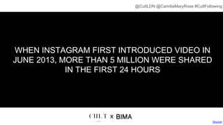WHEN INSTAGRAM FIRST INTRODUCED VIDEO IN
JUNE 2013, MORE THAN 5 MILLION WERE SHARED
IN THE FIRST 24 HOURS
Source
x
@CultLDN @CamillaMaryRose #CultFollowing
 