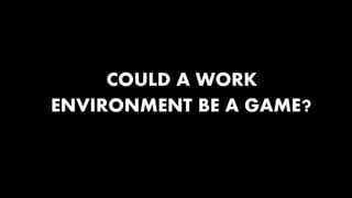 COULD A WORK 
ENVIRONMENT BE A GAME? 
 