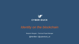 Identity on the blockchain
Benjamin Maugain – Technical Project Manager
@HerrBen / @cyberduck_uk
 