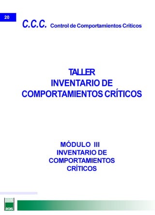 20
     C.C.C.   Control de Comportamientos Críticos




              TALLER
          INVENTARIO DE
     COMPORTAMIENTOS CRÍTICOS




                 MÓDULO III
                INVENTARIO DE
              COMPORTAMIENTOS
                   CRÍTICOS
 