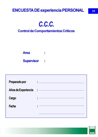 ENCUESTA DE experiencia PERSONAL            31



                          C.C.C.
        Control de Comportamientos Críticos




           Area             :

           Supervisor       :




Preparado por         :

Años de Experiencia   :

Cargo                 :

Fecha                 :
 
