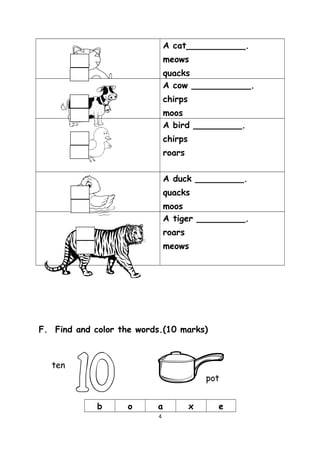 A cat___________.
meows
quacks
A cow ___________.
chirps
moos
A bird _________.
chirps
roars
A duck _________.
quacks
moos
A tiger _________.
roars
meows
F. Find and color the words.(10 marks)
b o a x e
4
ten
pot
 