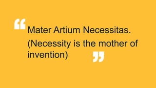 Mater Artium Necessitas.
(Necessity is the mother of
invention)
“ “
 