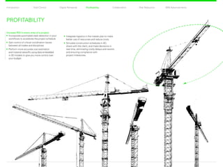 CollaborationProfitability Risk ReductionDigital RehearsalIntroduction Total Control BIM AdvancementsProfitability
PROFITABILITY
Increase ROI in every area of a project:
	Incorporate automated clash detection in your
workflows to accelerate the project schedule
	Gain control of critical coordination issues
between all trades and disciplines
	Perform more accurate cost estimation
and material takeoffs using data embedded
in 3D models to give you more control over
your budget
	Integrate logistics in the master plan to make
better use of resources and reduce costs
	Simulate construction schedules in 4D,
share with the client, and make decisions in
real time, eliminating costly delays and rework,
and ensuring compliance with
project milestones
Back Next
 