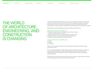 CollaborationProfitability Risk ReductionDigital RehearsalIntroduction Total Control BIM Advancements
THE WORLD
OF ARCHITECTURE,
ENGINEERING, AND
CONSTRUCTION
IS CHANGING
Introduction
BIM Advancements made the difference:
	Between a city grinding to a halt during a major construction project
and the economy carrying on as normal
	Between learning from your mistakes and getting it right first time
	Between hit-and-miss data sharing and seamless collaboration
	Between escalating costs and a multitude of savings
The world of architecture, engineering, and construction is changing. New ways of working and
new tools are transforming the face of the industry, allowing architects, designers, engineers,
and contractors to work more quickly, accurately, and cost effectively. New processes and
technologies are making it easier to collaborate and coordinate projects, and keep track of changes.
BIM (Building Information Modeling) processes are advancing infrastructure.
There are three pillars to every BIM project:
	People
	Process
	Technology
BIM is a set of processes, standards, and cultural changes, needed to deliver better project
and asset outcomes.
From a technology perspective, a BIM strategy enables the integration of data-rich models and
project information data bases, to build a virtual representation of a project and all assets.
All stakeholders can access reliable information, making collaboration easier, reducing risks,
and improving ROI.
Bentley offers a range of software solutions and services to help you implement BIM on projects
of all types and sizes as shown by the case studies that follow.
Back Next
 