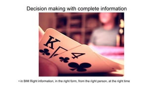 Decision making with complete information
• in BIM Right information, in the right form, from the right person, at the right time
 