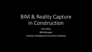 BIM & Reality Capture
in Construction
Chris Baze
BIM Manager
Hawaiian Dredging Construction Company
 