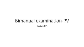 Bimanual examination-PV
Lecture N7
 