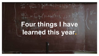 Four things I have
learned this year.
 