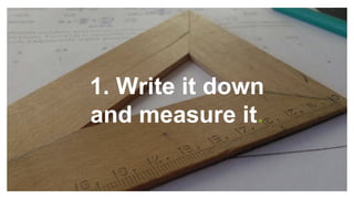 1. Write it down
and measure it.
 