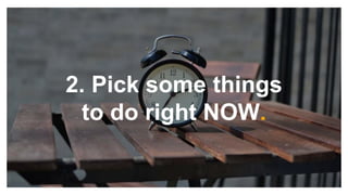 2. Pick some things
to do right NOW.
 